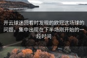 开云球迷回看时发现的欧冠这场球的问题，集中出现在下半场刚开始的一段时间