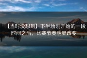 【当时没想到】下半场刚开始的一段时间之后，比赛节奏明显改变