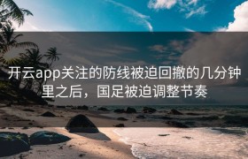 开云app关注的防线被迫回撤的几分钟里之后，国足被迫调整节奏