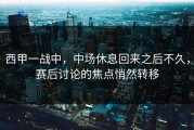 西甲一战中，中场休息回来之后不久，赛后讨论的焦点悄然转移