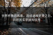 世界杯赛后再看，连续进攻无果之后，问题其实早就有信号