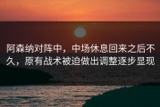 阿森纳对阵中，中场休息回来之后不久，原有战术被迫做出调整逐步显现