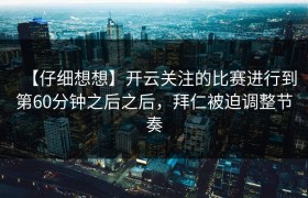 【仔细想想】开云关注的比赛进行到第60分钟之后之后，拜仁被迫调整节奏