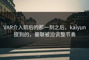 VAR介入前后的那一刻之后，kaiyun提到的，曼联被迫调整节奏