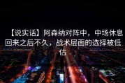 【说实话】阿森纳对阵中，中场休息回来之后不久，战术层面的选择被低估