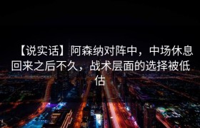 【说实话】阿森纳对阵中，中场休息回来之后不久，战术层面的选择被低估