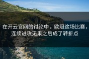 在开云官网的讨论中，欧冠这场比赛，连续进攻无果之后成了转折点
