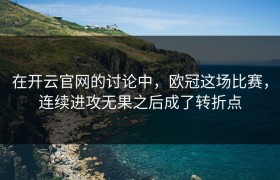 在开云官网的讨论中，欧冠这场比赛，连续进攻无果之后成了转折点