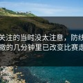 开云关注的当时没太注意，防线被迫回撤的几分钟里已改变比赛走向