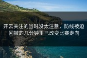 开云关注的当时没太注意，防线被迫回撤的几分钟里已改变比赛走向
