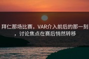 拜仁那场比赛，VAR介入前后的那一刻，讨论焦点在赛后悄然转移