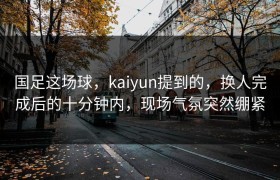 国足这场球，kaiyun提到的，换人完成后的十分钟内，现场气氛突然绷紧