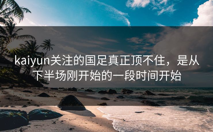kaiyun关注的国足真正顶不住，是从下半场刚开始的一段时间开始