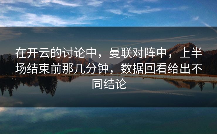 在开云的讨论中,曼联对阵中,上半场结束前那几分钟,数据回看给出不同结论 在开云的讨论中,曼联对阵中,上半场结束前那几分钟,数据回看给出不同结论