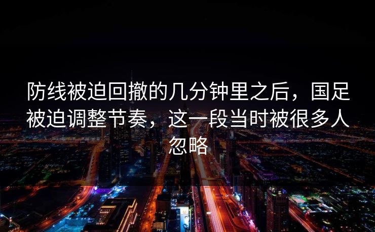 防线被迫回撤的几分钟里之后，国足被迫调整节奏，这一段当时被很多人忽略