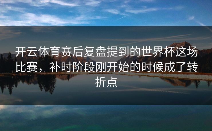 开云体育赛后复盘提到的世界杯这场比赛，补时阶段刚开始的时候成了转折点