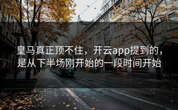皇马真正顶不住，开云app提到的，是从下半场刚开始的一段时间开始