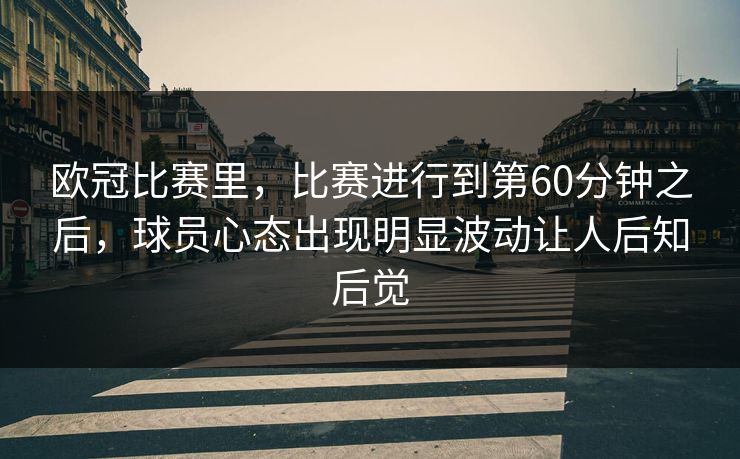 欧冠比赛里，比赛进行到第60分钟之后，球员心态出现明显波动让人后知后觉