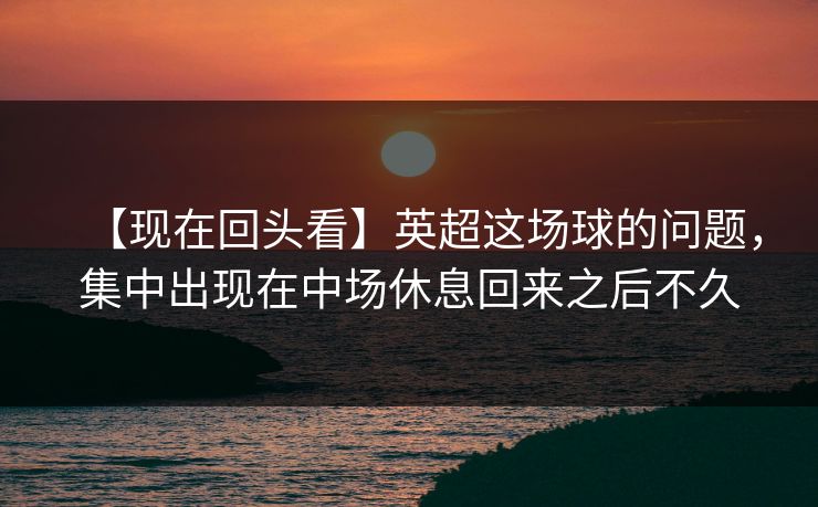 【现在回头看】英超这场球的问题，集中出现在中场休息回来之后不久