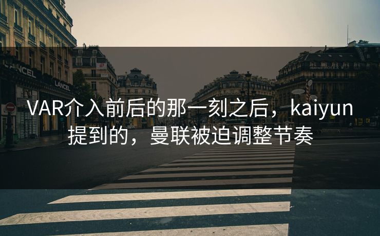 VAR介入前后的那一刻之后,kaiyun提到的,曼联被迫调整节奏 VAR介入前后的那一刻之后,kaiyun提到的,曼联被迫调整节奏