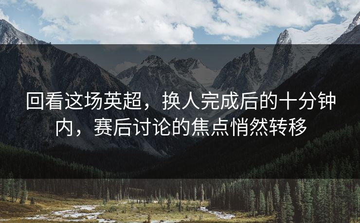 回看这场英超，换人完成后的十分钟内，赛后讨论的焦点悄然转移