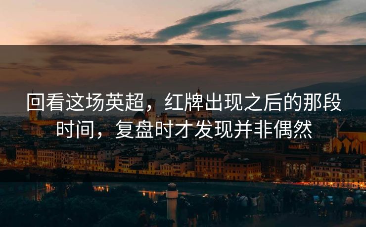 回看这场英超，红牌出现之后的那段时间，复盘时才发现并非偶然
