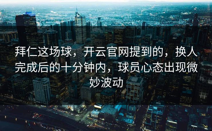 拜仁这场球,开云官网提到的,换人完成后的十分钟内,球员心态出现微妙波动 拜仁这场球,开云官网提到的,换人完成后的十分钟内,球员心态出现微妙波动