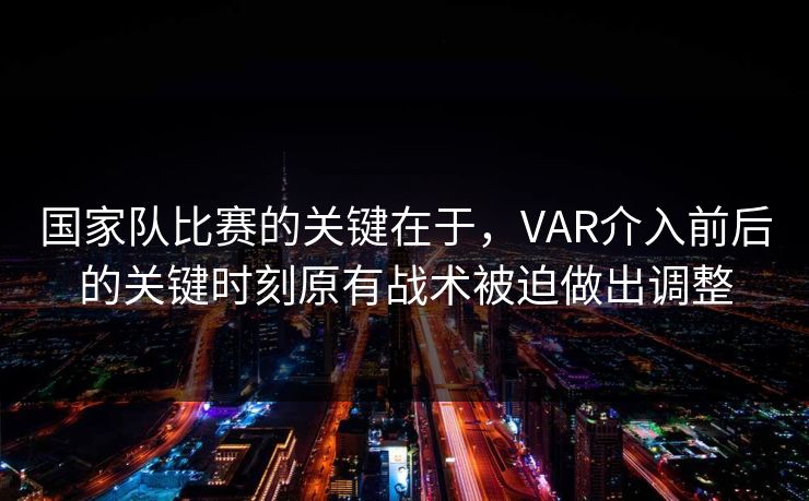 国家队比赛的关键在于,VAR介入前后的关键时刻原有战术被迫做出调整 国家队比赛的关键在于,VAR介入前后的关键时刻原有战术被迫做出调整