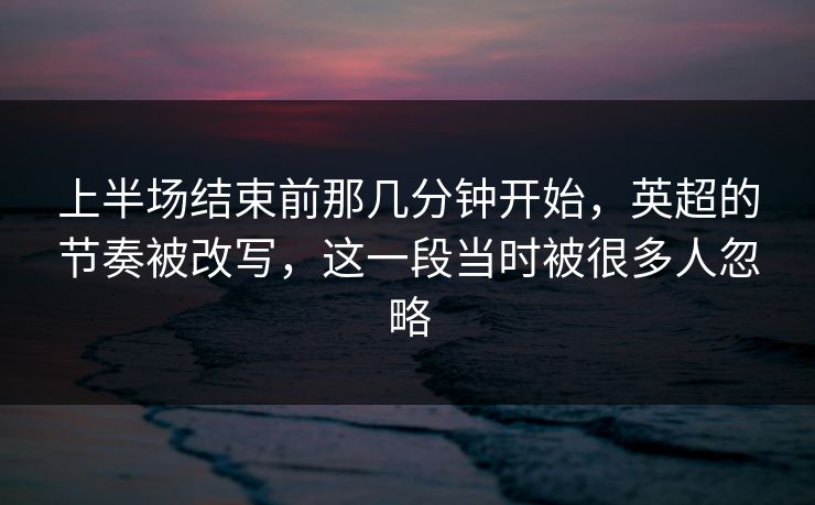 上半场结束前那几分钟开始,英超的节奏被改写,这一段当时被很多人忽略 上半场结束前那几分钟开始,英超的节奏被改写,这一段当时被很多人忽略