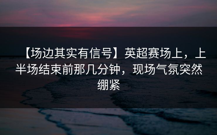 【场边其实有信号】英超赛场上，上半场结束前那几分钟，现场气氛突然绷紧