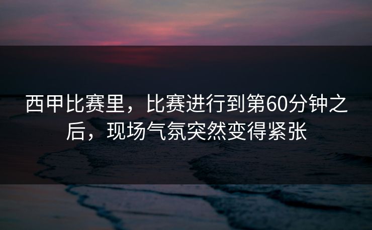 西甲比赛里，比赛进行到第60分钟之后，现场气氛突然变得紧张