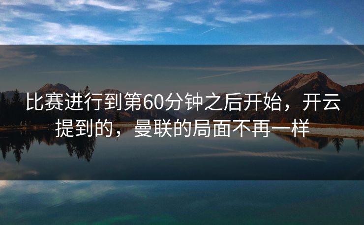 比赛进行到第60分钟之后开始，开云提到的，曼联的局面不再一样