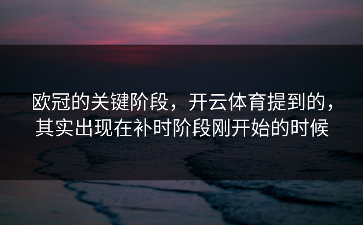 欧冠的关键阶段，开云体育提到的，其实出现在补时阶段刚开始的时候