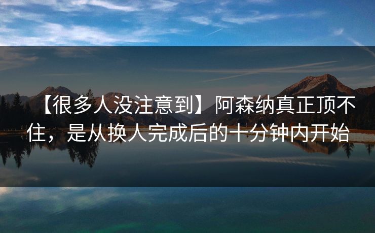 【很多人没注意到】阿森纳真正顶不住,是从换人完成后的十分钟内开始 【很多人没注意到】阿森纳真正顶不住,是从换人完成后的十分钟内开始