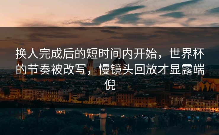 换人完成后的短时间内开始，世界杯的节奏被改写，慢镜头回放才显露端倪