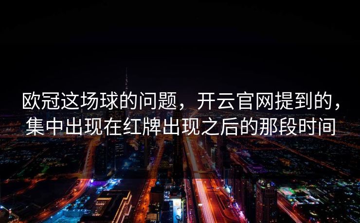 欧冠这场球的问题,开云官网提到的,集中出现在红牌出现之后的那段时间 欧冠这场球的问题,开云官网提到的,集中出现在红牌出现之后的那段时间
