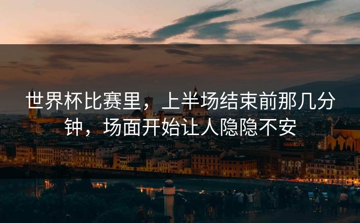 世界杯比赛里,上半场结束前那几分钟,场面开始让人隐隐不安 世界杯比赛里,上半场结束前那几分钟,场面开始让人隐隐不安