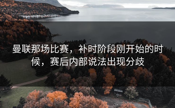 曼联那场比赛，补时阶段刚开始的时候，赛后内部说法出现分歧