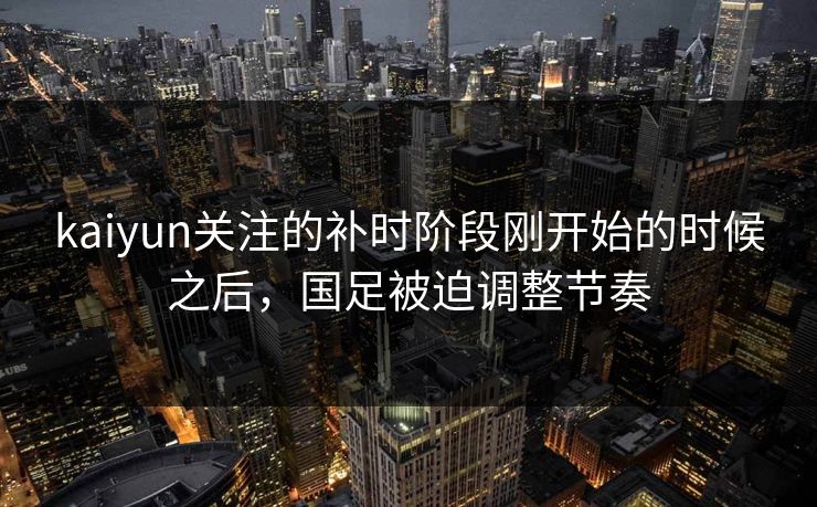 kaiyun关注的补时阶段刚开始的时候之后，国足被迫调整节奏