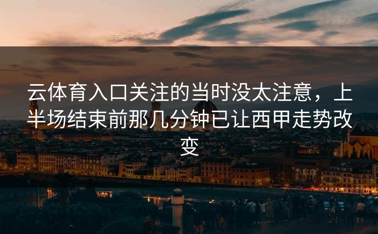 云体育入口关注的当时没太注意，上半场结束前那几分钟已让西甲走势改变