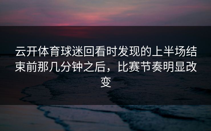 云开体育球迷回看时发现的上半场结束前那几分钟之后，比赛节奏明显改变
