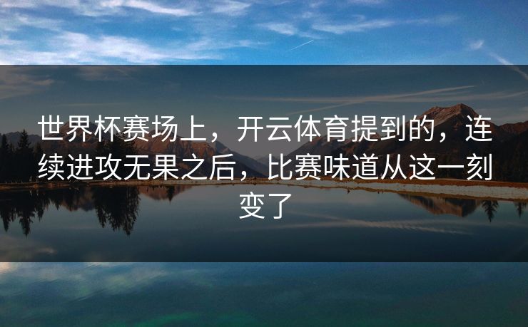 世界杯赛场上，开云体育提到的，连续进攻无果之后，比赛味道从这一刻变了