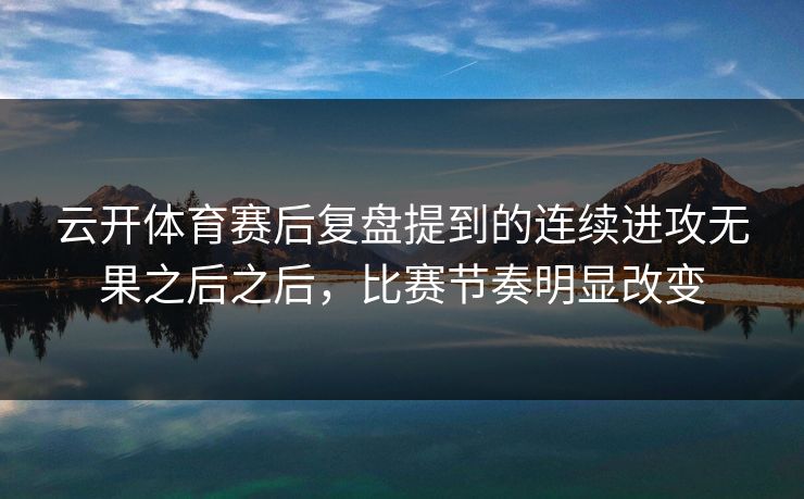 云开体育赛后复盘提到的连续进攻无果之后之后，比赛节奏明显改变