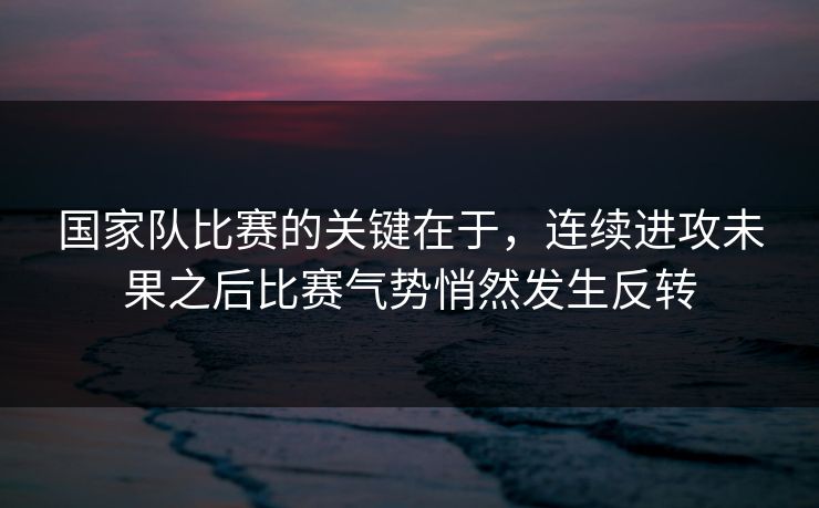 国家队比赛的关键在于,连续进攻未果之后比赛气势悄然发生反转 国家队比赛的关键在于,连续进攻未果之后比赛气势悄然发生反转