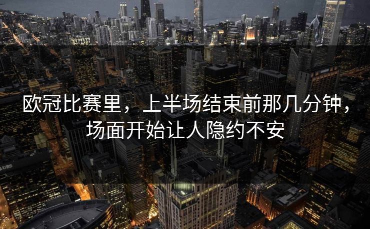 欧冠比赛里，上半场结束前那几分钟，场面开始让人隐约不安