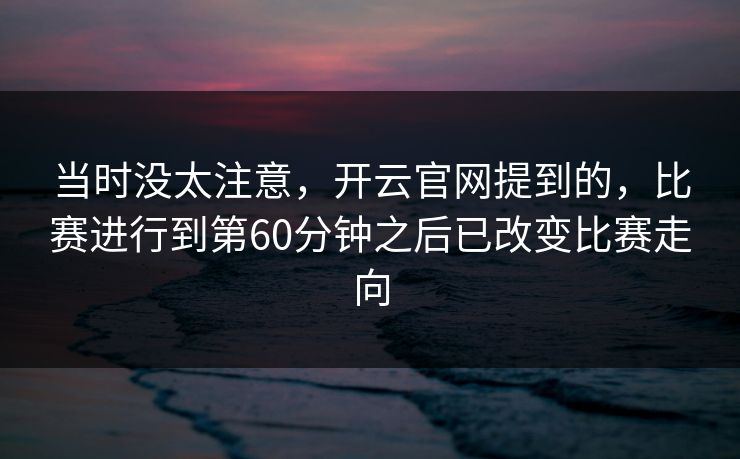 当时没太注意，开云官网提到的，比赛进行到第60分钟之后已改变比赛走向