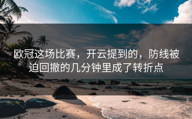 欧冠这场比赛,开云提到的,防线被迫回撤的几分钟里成了转折点 欧冠这场比赛,开云提到的,防线被迫回撤的几分钟里成了转折点