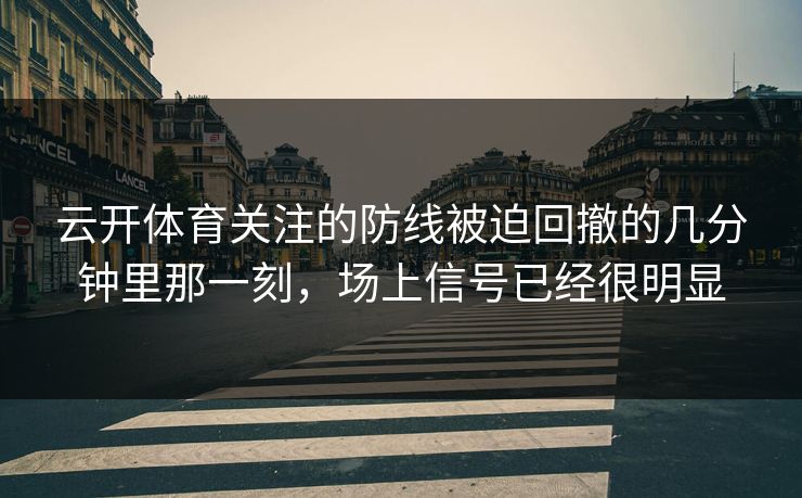 云开体育关注的防线被迫回撤的几分钟里那一刻,场上信号已经很明显 云开体育关注的防线被迫回撤的几分钟里那一刻,场上信号已经很明显