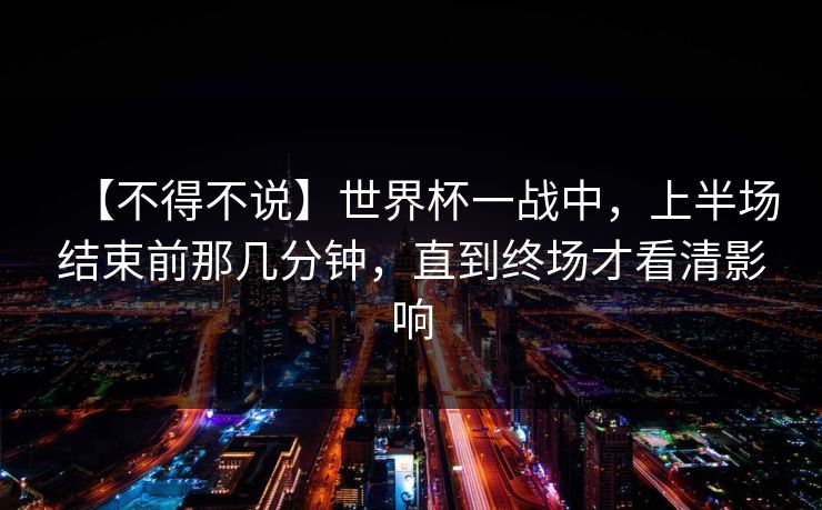 【不得不说】世界杯一战中,上半场结束前那几分钟,直到终场才看清影响 【不得不说】世界杯一战中,上半场结束前那几分钟,直到终场才看清影响