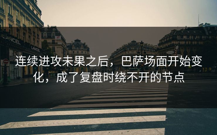 连续进攻未果之后，巴萨场面开始变化，成了复盘时绕不开的节点